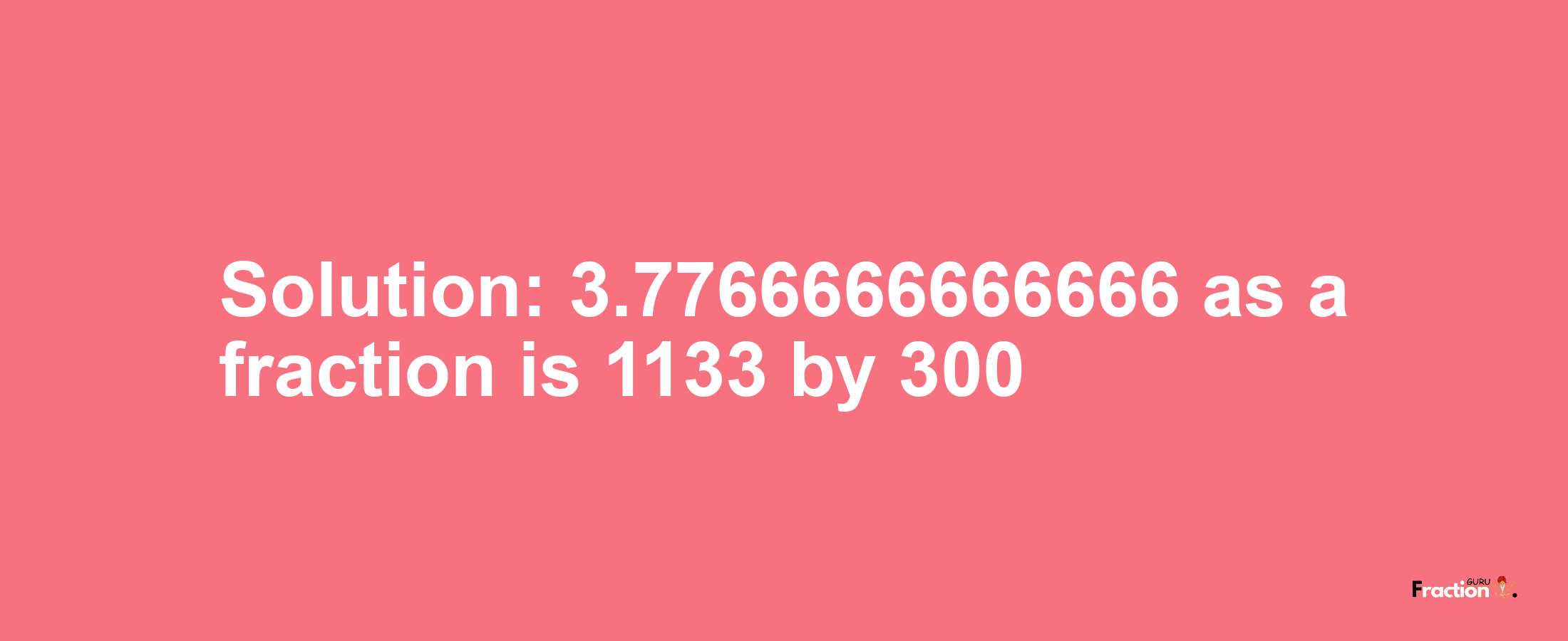 Solution:3.7766666666666 as a fraction is 1133/300